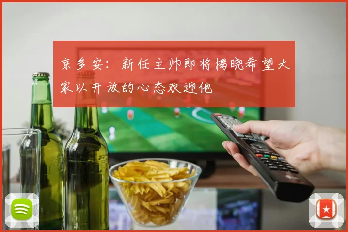 京多安：新任主帅即将揭晓希望大家以开放的心态欢迎他