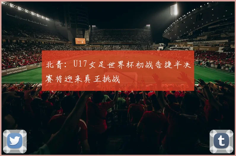 北青：U17女足世界杯初战告捷半决赛将迎来真正挑战