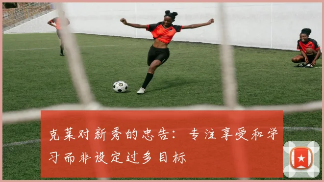 克莱对新秀的忠告：专注享受和学习而非设定过多目标