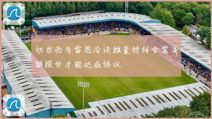 切尔西与雷恩洽谈雅奎特转会需高额报价才能达成协议