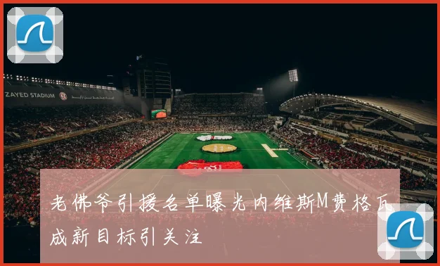 老佛爷引援名单曝光内维斯M费格瓦成新目标引关注