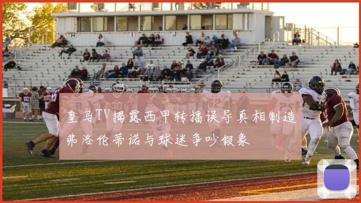 皇马TV揭露西甲转播误导真相制造弗洛伦蒂诺与球迷争吵假象