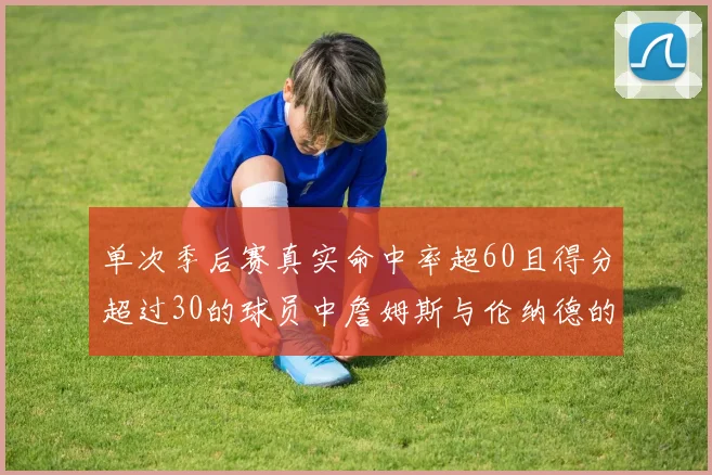 单次季后赛真实命中率超60且得分超过30的球员中詹姆斯与伦纳德的传奇表现