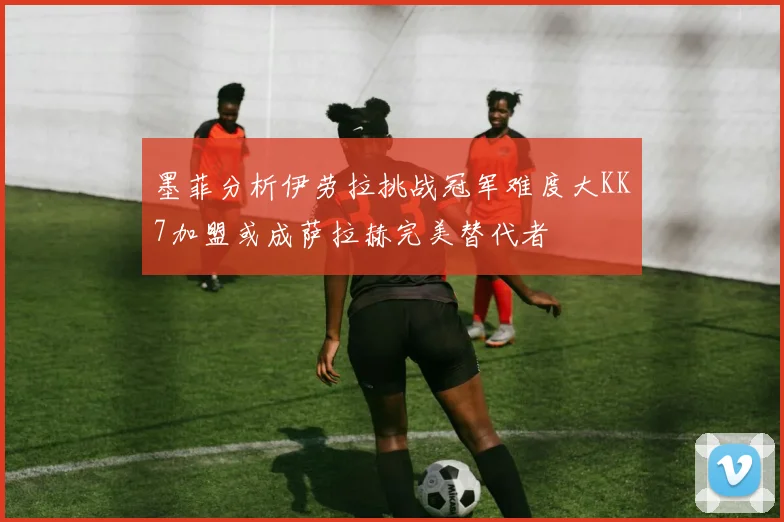 墨菲分析伊劳拉挑战冠军难度大KK7加盟或成萨拉赫完美替代者