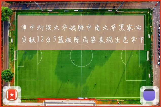 华中科技大学战胜中南大学黑家怡贡献12分5篮板陈茂姿表现出色拿下19分7篮板