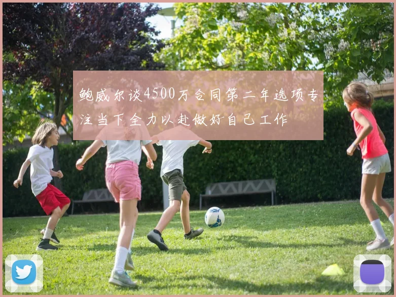 鲍威尔谈4500万合同第二年选项专注当下全力以赴做好自己工作