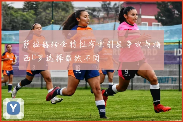 萨拉赫转会特拉布宗引发争议与梅西C罗选择截然不同
