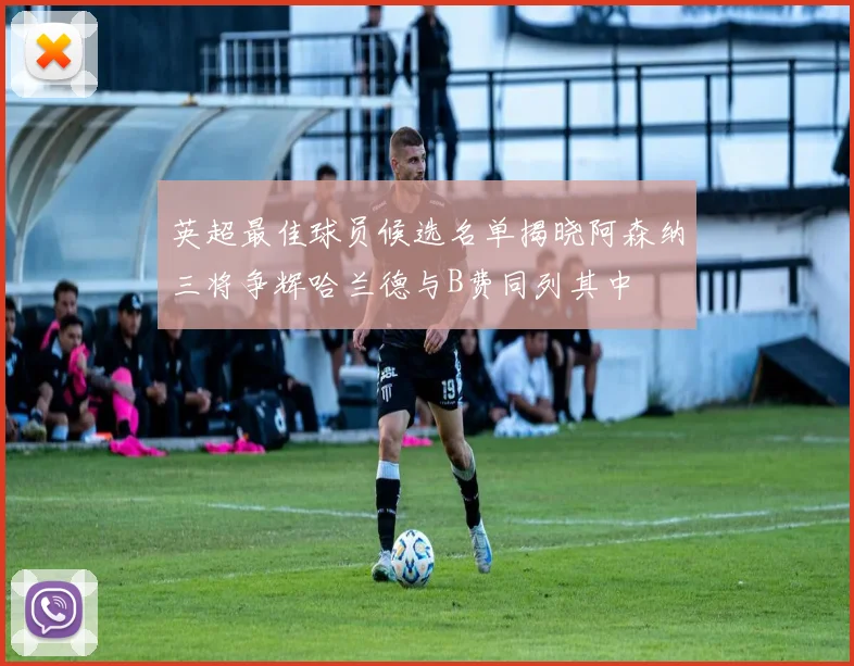 英超最佳球员候选名单揭晓阿森纳三将争辉哈兰德与B费同列其中