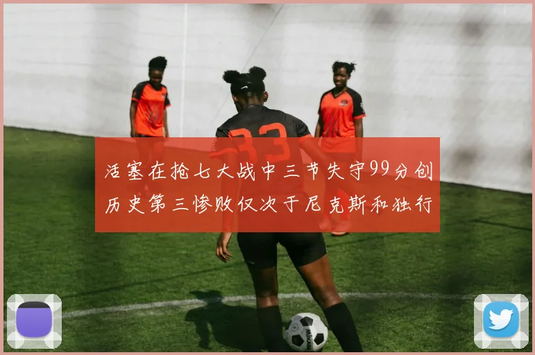 活塞在抢七大战中三节失守99分创历史第三惨败仅次于尼克斯和独行侠
