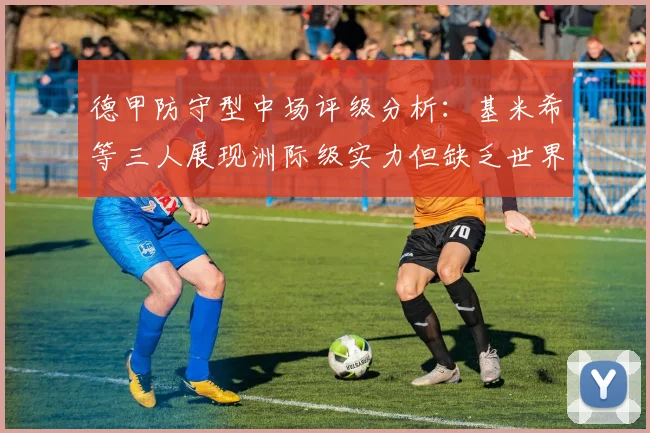 德甲防守型中场评级分析：基米希等三人展现洲际级实力但缺乏世界级球员