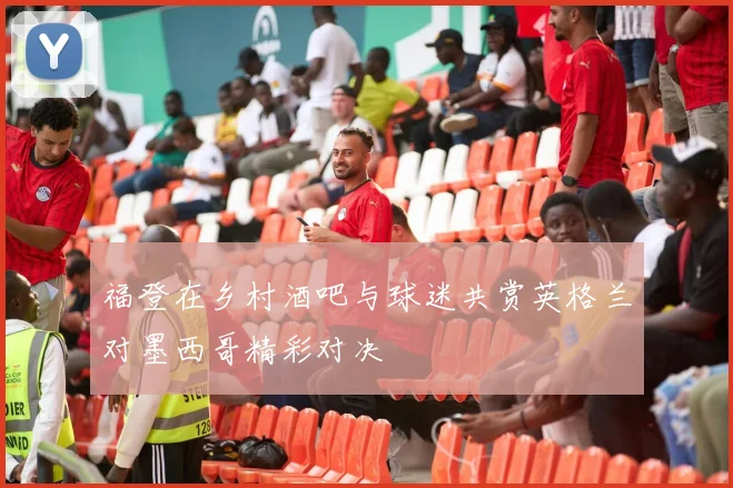 福登在乡村酒吧与球迷共赏英格兰对墨西哥精彩对决