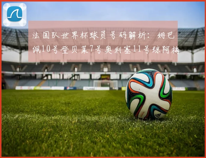 法国队世界杯球员号码解析：姆巴佩10号登贝莱7号奥利塞11号琼阿梅尼8号