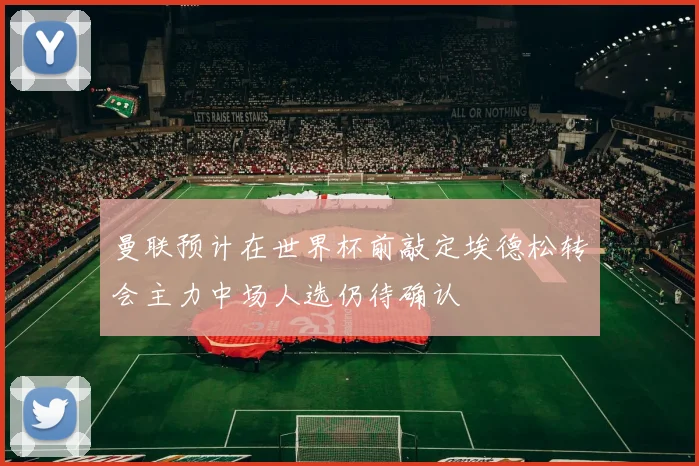 曼联预计在世界杯前敲定埃德松转会主力中场人选仍待确认