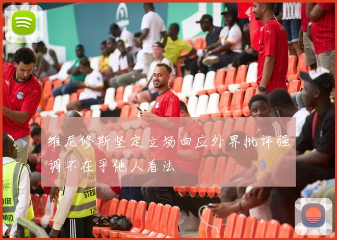 维尼修斯坚定立场回应外界批评强调不在乎他人看法