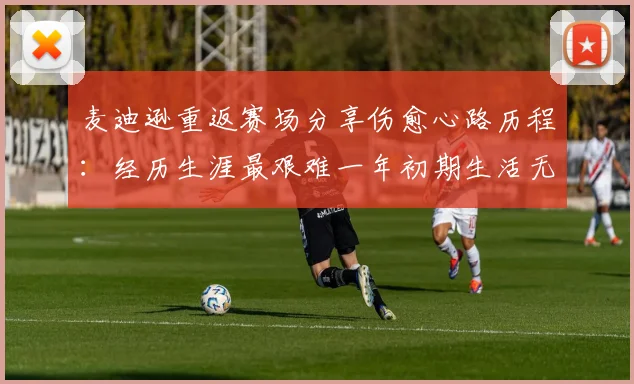 麦迪逊重返赛场分享伤愈心路历程：经历生涯最艰难一年初期生活无法自理