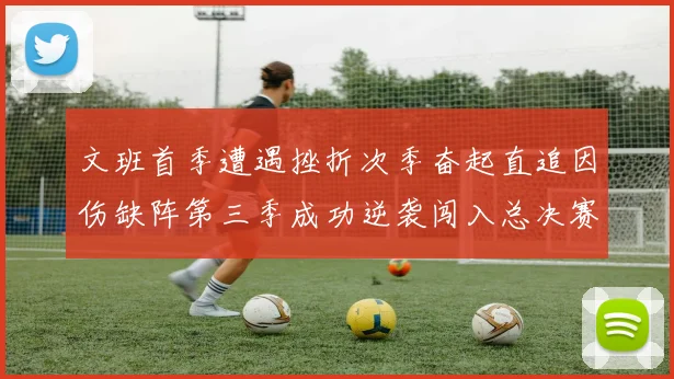 文班首季遭遇挫折次季奋起直追因伤缺阵第三季成功逆袭闯入总决赛