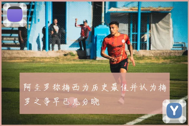阿圭罗称梅西为历史最佳并认为梅罗之争早已见分晓