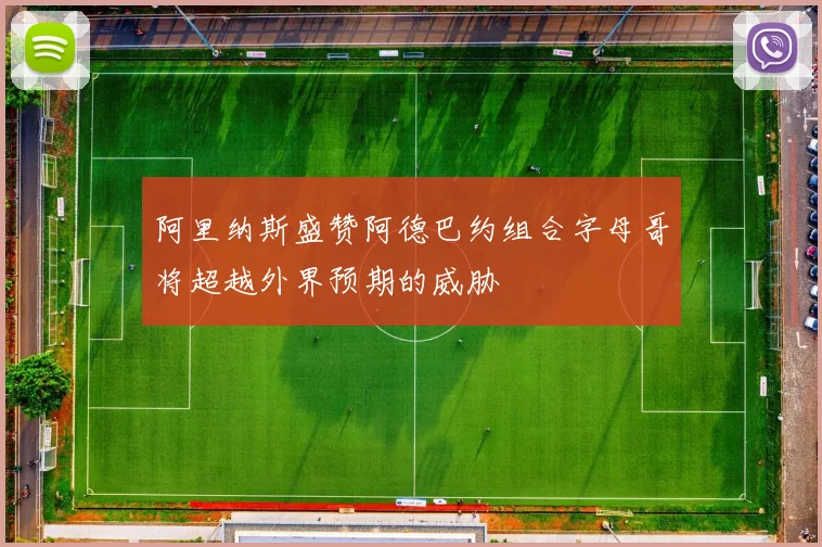 阿里纳斯盛赞阿德巴约组合字母哥将超越外界预期的威胁
