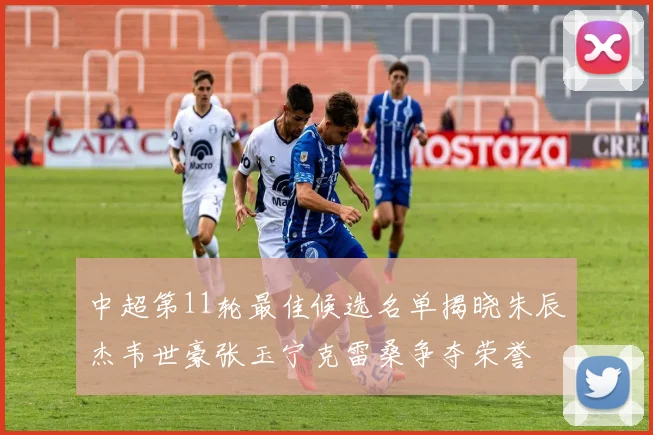 中超第11轮最佳候选名单揭晓朱辰杰韦世豪张玉宁克雷桑争夺荣誉