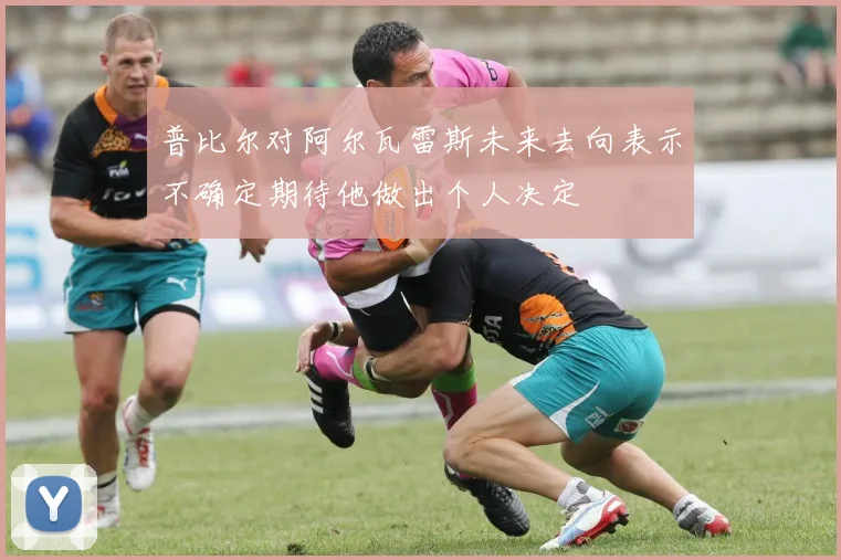 普比尔对阿尔瓦雷斯未来去向表示不确定期待他做出个人决定