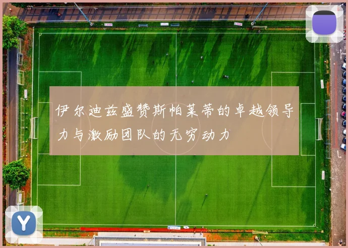 伊尔迪兹盛赞斯帕莱蒂的卓越领导力与激励团队的无穷动力