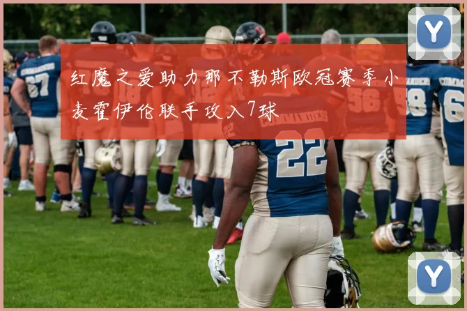 红魔之爱助力那不勒斯欧冠赛季小麦霍伊伦联手攻入7球