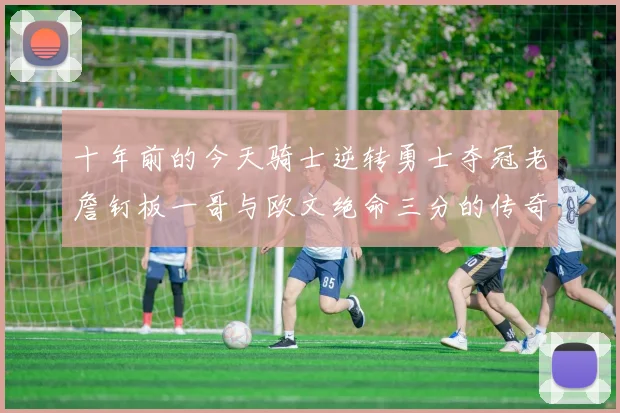 十年前的今天骑士逆转勇士夺冠老詹钉板一哥与欧文绝命三分的传奇时刻