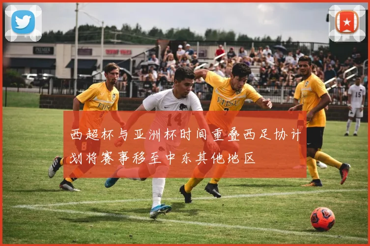 西超杯与亚洲杯时间重叠西足协计划将赛事移至中东其他地区