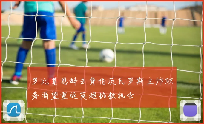 罗比基恩辞去费伦茨瓦罗斯主帅职务渴望重返英超执教机会