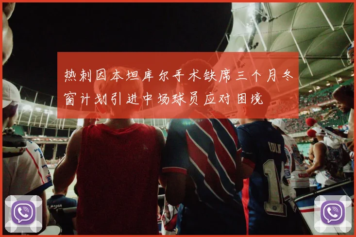 热刺因本坦库尔手术缺席三个月冬窗计划引进中场球员应对困境