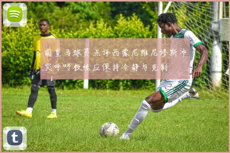 前皇马球员点评西蒙尼维尼修斯冲突呼吁教练应保持冷静与克制