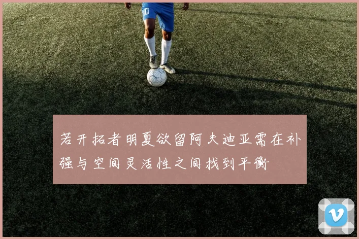 若开拓者明夏欲留阿夫迪亚需在补强与空间灵活性之间找到平衡