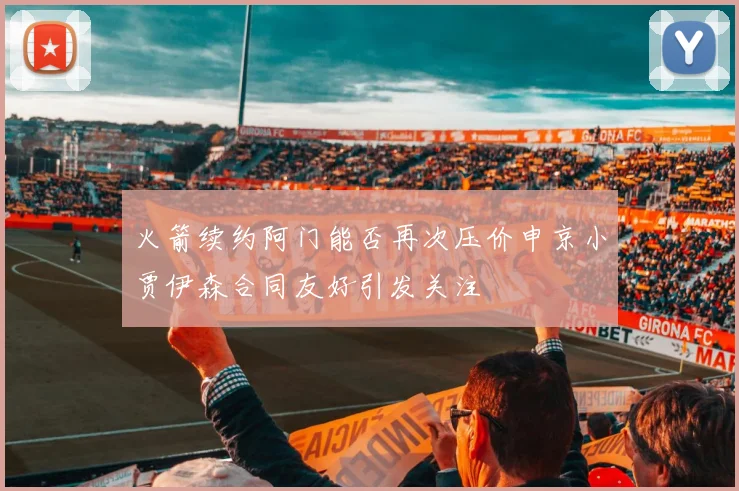 火箭续约阿门能否再次压价申京小贾伊森合同友好引发关注